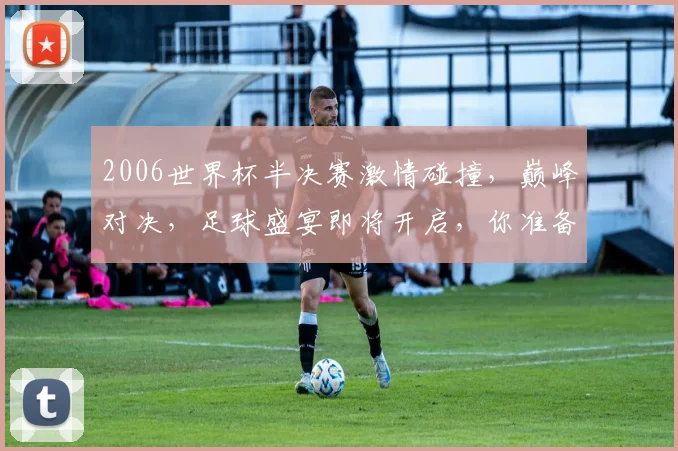 2006世界杯半决赛激情碰撞，巅峰对决，足球盛宴即将开启，你准备好了吗