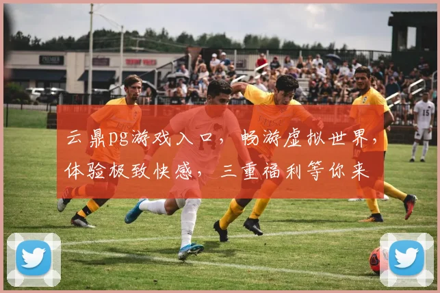 云鼎pg游戏入口，畅游虚拟世界，体验极致快感，三重福利等你来