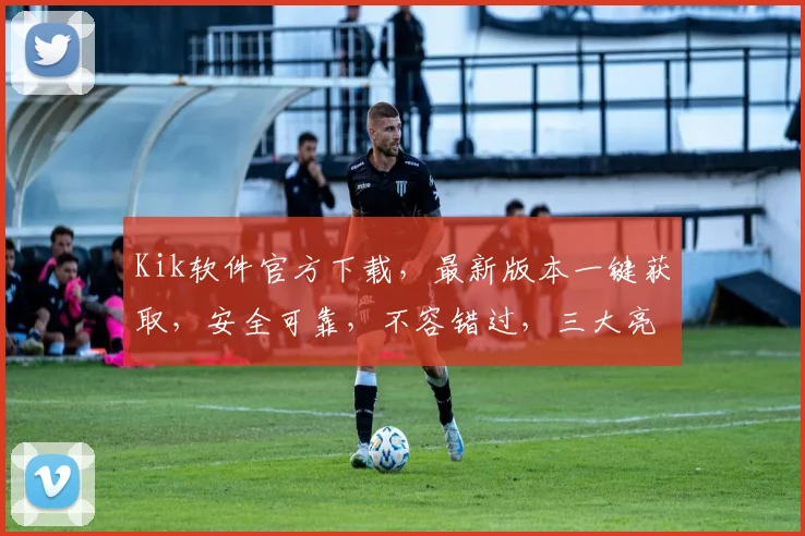 Kik软件官方下载，最新版本一键获取，安全可靠，不容错过，三大亮点，必看