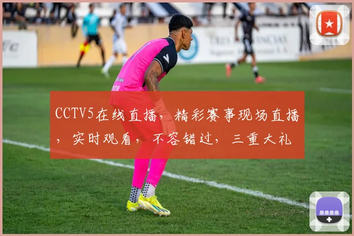 CCTV5在线直播，精彩赛事现场直播，实时观看，不容错过，三重大礼等你来