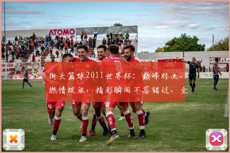 街头篮球2011世界杯：巅峰对决，燃情绽放，精彩瞬间不容错过，全球瞩目