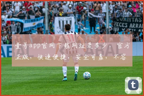 壹号app官网下载网址是多少，官方正版，快速便捷，安全可靠，不容错过，立即下载体验