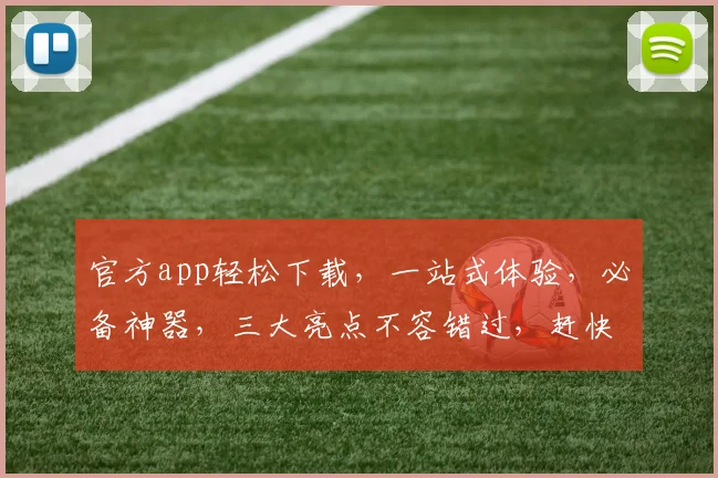 官方app轻松下载，一站式体验，必备神器，三大亮点不容错过，赶快来下载吧