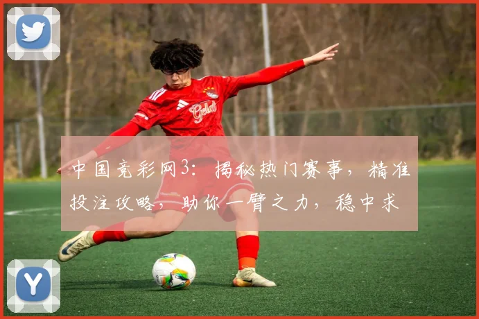 中国竞彩网3：揭秘热门赛事，精准投注攻略，助你一臂之力，稳中求胜