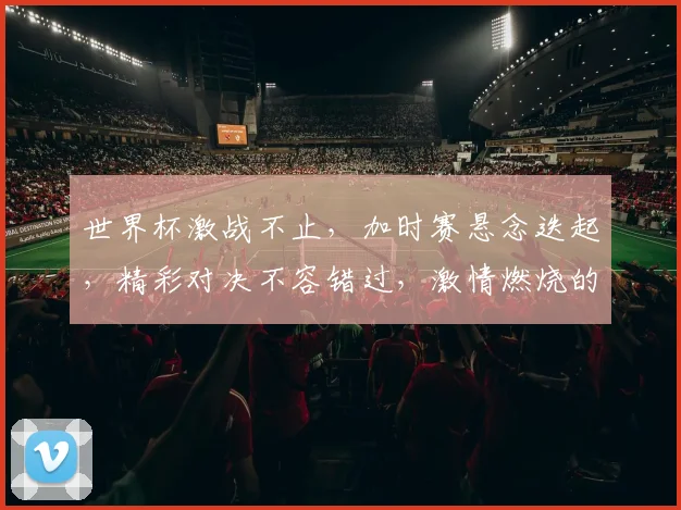 世界杯激战不止，加时赛悬念迭起，精彩对决不容错过，激情燃烧的夜晚，你准备好了吗