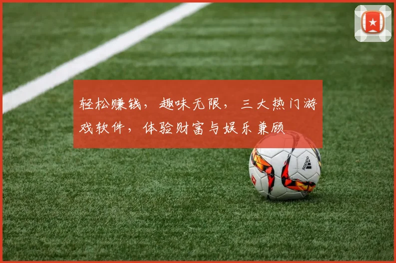 轻松赚钱，趣味无限，三大热门游戏软件，体验财富与娱乐兼顾