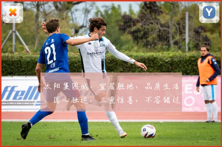 太阳集团城，宜居胜地，品质生活，匠心独运，三重惊喜，不容错过