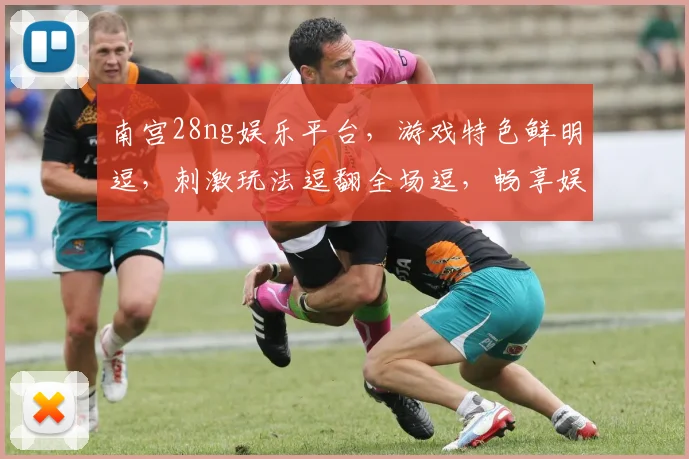 南宫28ng娱乐平台，游戏特色鲜明逗，刺激玩法逗翻全场逗，畅享娱乐逗不停逗