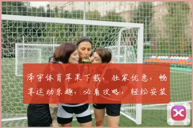 泽宇体育苹果下载，独家优惠，畅享运动乐趣，必看攻略，轻松安装，体验非凡