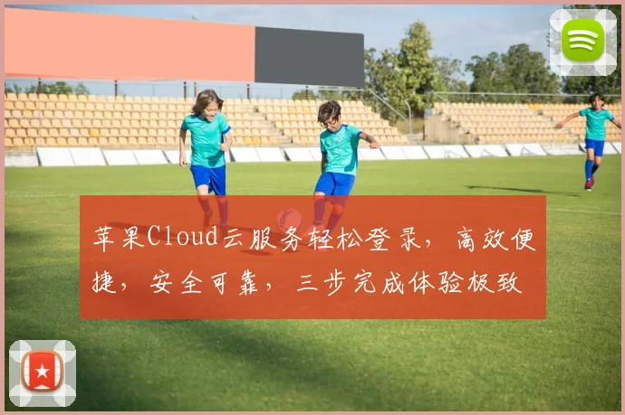 苹果Cloud云服务轻松登录，高效便捷，安全可靠，三步完成体验极致
