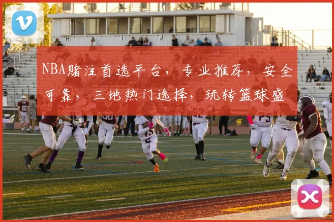 NBA赌注首选平台，专业推荐，安全可靠，三地热门选择，玩转篮球盛宴