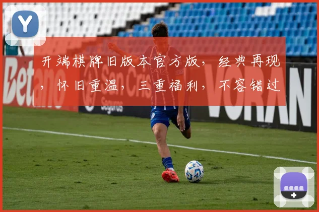 开端棋牌旧版本官方版，经典再现，怀旧重温，三重福利，不容错过，必玩之选