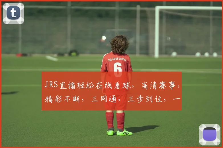 JRS直播轻松在线看球，高清赛事，精彩不断，三网通，三步到位，一键直达